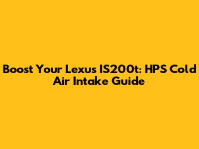 Boost Your Lexus IS200t: HPS Cold Air Intake Guide