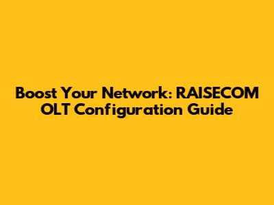 Boost Your Network: RAISECOM OLT Configuration Guide