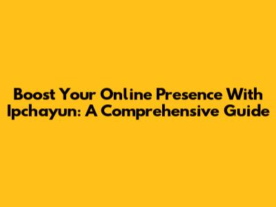 Boost Your Online Presence With Ipchayun: A Comprehensive Guide