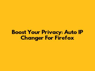 Boost Your Privacy: Auto IP Changer For Firefox