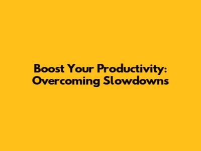 Boost Your Productivity: Overcoming Slowdowns