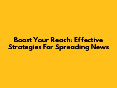 Boost Your Reach: Effective Strategies For Spreading News