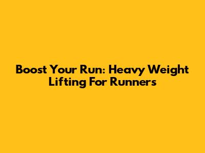 Boost Your Run: Heavy Weight Lifting For Runners