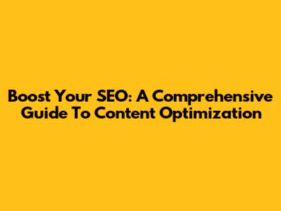 Boost Your SEO: A Comprehensive Guide To Content Optimization