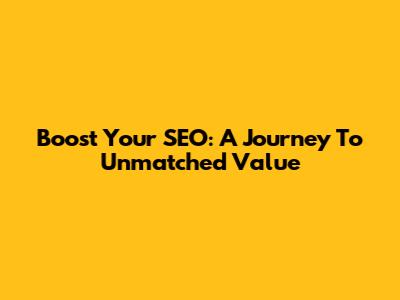 Boost Your SEO: A Journey To Unmatched Value