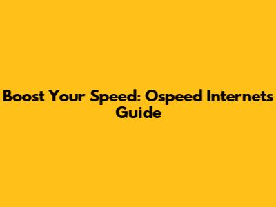 Boost Your Speed: Ospeed Internet's Guide