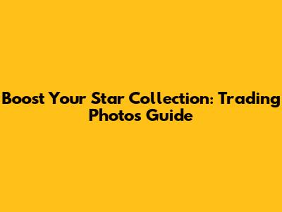 Boost Your Star Collection: Trading Photos Guide