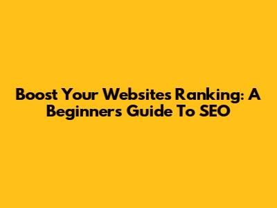 Boost Your Website's Ranking: A Beginner's Guide To SEO