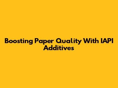Boosting Paper Quality With IAPI Additives