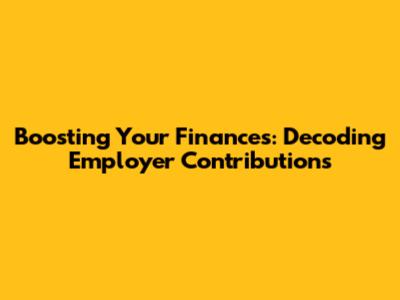 Boosting Your Finances: Decoding Employer Contributions