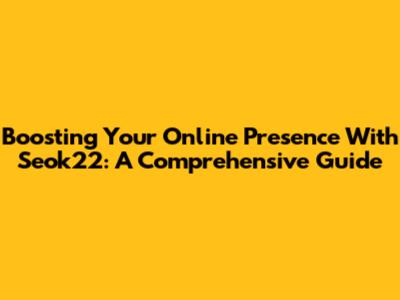 Boosting Your Online Presence With Seok22: A Comprehensive Guide