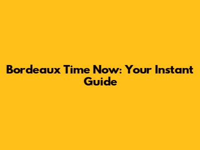 Bordeaux Time Now: Your Instant Guide