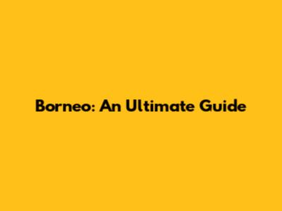 Borneo: An Ultimate Guide