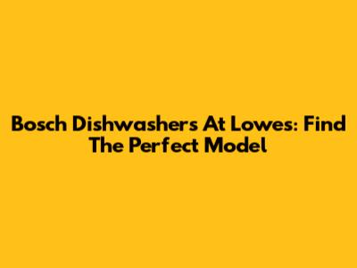 Bosch Dishwashers At Lowe's: Find The Perfect Model