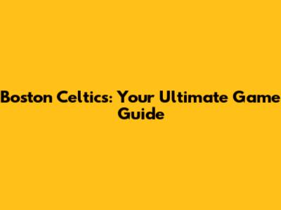 Boston Celtics: Your Ultimate Game Guide