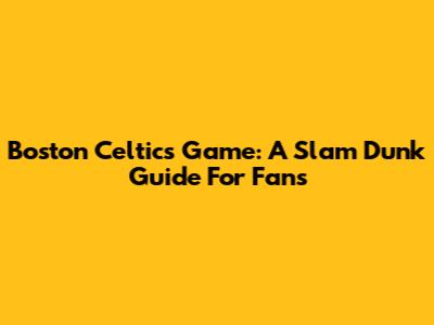 Boston Celtics Game: A Slam Dunk Guide For Fans