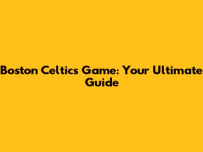 Boston Celtics Game: Your Ultimate Guide