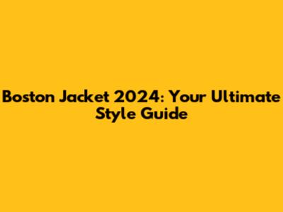 Boston Jacket 2024: Your Ultimate Style Guide