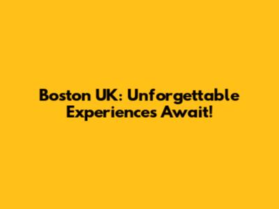 Boston UK: Unforgettable Experiences Await!