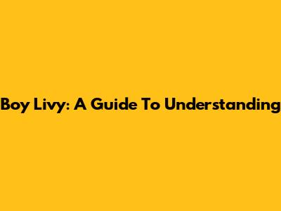 Boy Livy: A Guide To Understanding