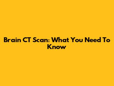Brain CT Scan: What You Need To Know