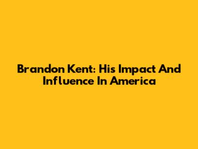Brandon Kent: His Impact And Influence In America