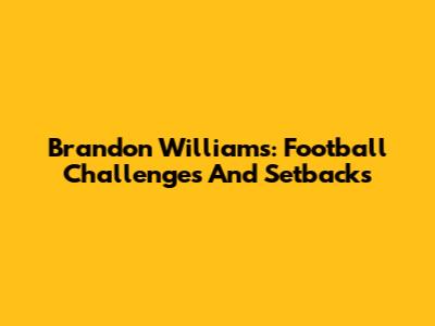 Brandon Williams: Football Challenges And Setbacks