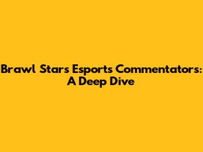 Brawl Stars Esports Commentators: A Deep Dive
