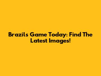 Brazil's Game Today: Find The Latest Images!
