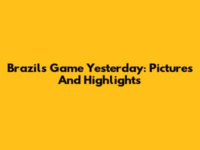 Brazil's Game Yesterday: Pictures And Highlights