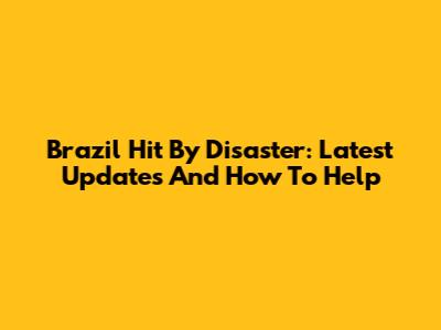 Brazil Hit By Disaster: Latest Updates And How To Help