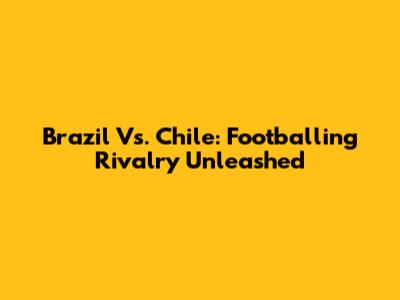 Brazil Vs. Chile: Footballing Rivalry Unleashed