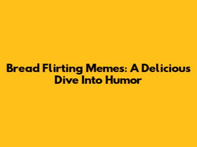 Bread Flirting Memes: A Delicious Dive Into Humor