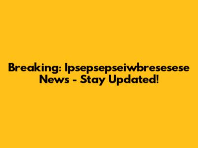 Breaking: Ipsepsepseiwbresesese News - Stay Updated!