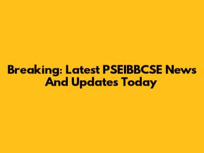 Breaking: Latest PSEIBBCSE News And Updates Today