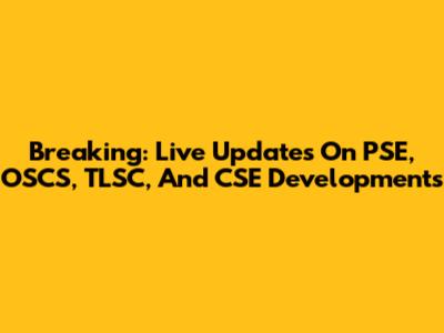 Breaking: Live Updates On PSE, OSCS, TLSC, And CSE Developments