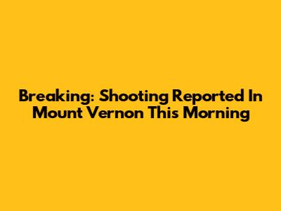 Breaking: Shooting Reported In Mount Vernon This Morning