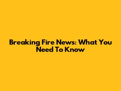 Breaking Fire News: What You Need To Know