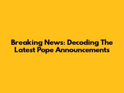 Breaking News: Decoding The Latest Pope Announcements