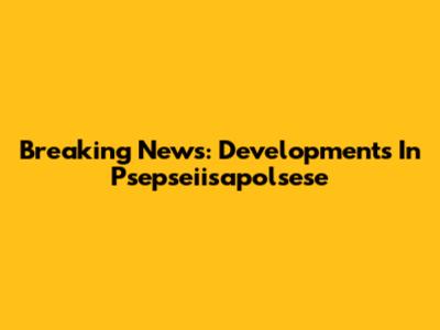 Breaking News: Developments In Psepseiisapolsese