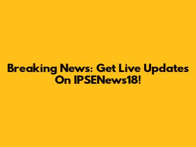 Breaking News: Get Live Updates On IPSENews18!
