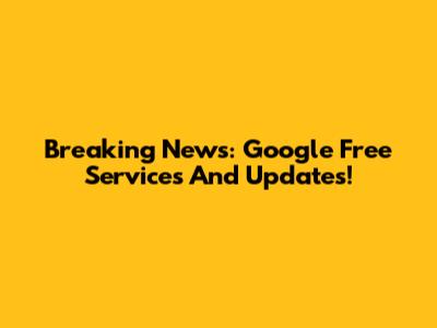 Breaking News: Google Free Services And Updates!