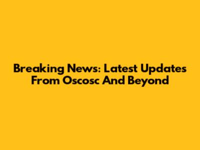 Breaking News: Latest Updates From Oscosc And Beyond