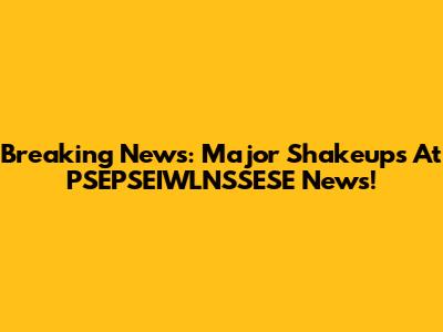 Breaking News: Major Shakeups At PSEPSEIWLNSSESE News!