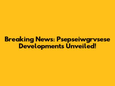 Breaking News: Psepseiwgrvsese Developments Unveiled!
