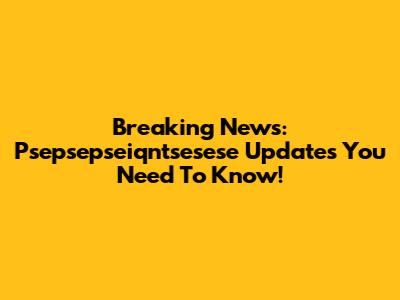 Breaking News: Psepsepseiqntsesese Updates You Need To Know!