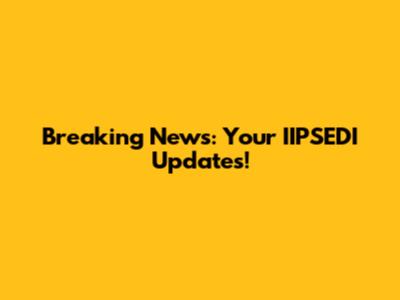 Breaking News: Your IIPSEDI Updates!