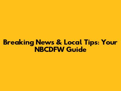 Breaking News & Local Tips: Your NBCDFW Guide