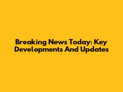 Breaking News Today: Key Developments And Updates