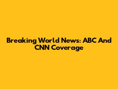 Breaking World News: ABC And CNN Coverage
